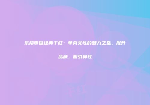 乐帮帝国经典干红：单身女性的魅力之选，提升品味，吸引异性