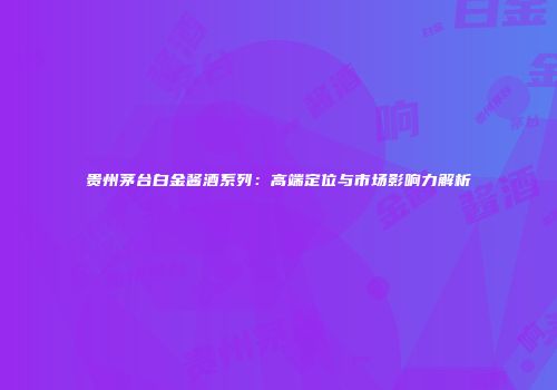 贵州茅台白金酱酒系列：高端定位与市场影响力解析