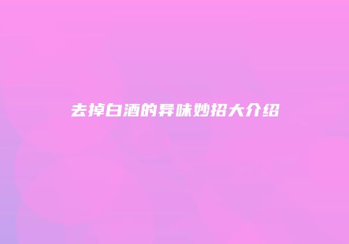 去掉白酒的异味妙招大介绍