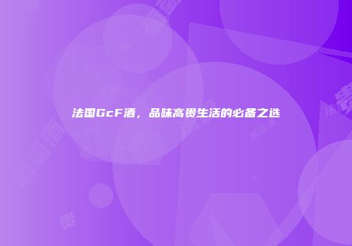 法国GcF酒，品味高贵生活的必备之选