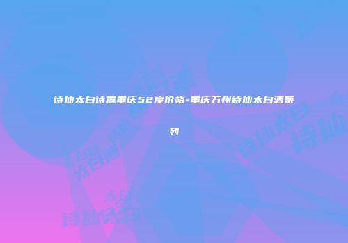 诗仙太白诗意重庆52度价格-重庆万州诗仙太白酒系列