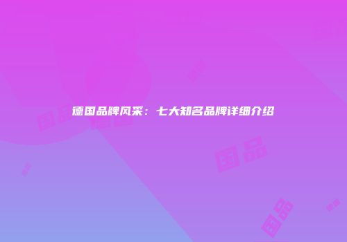 德国品牌风采：七大知名品牌详细介绍