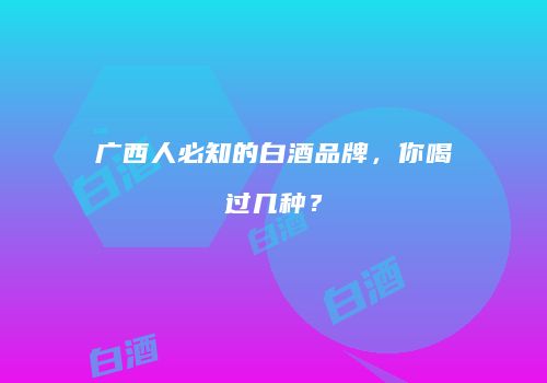 广西人必知的白酒品牌，你喝过几种？