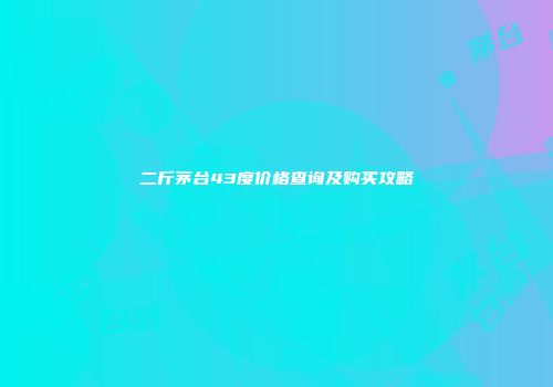 二斤茅台43度价格查询及购买攻略