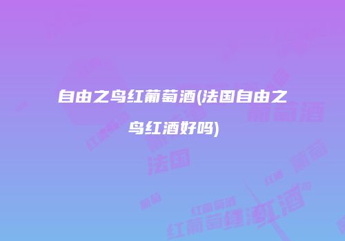 自由之鸟红葡萄酒(法国自由之鸟红酒好吗)