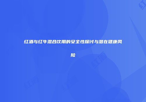 红酒与红牛混合饮用的安全性探讨与潜在健康风险