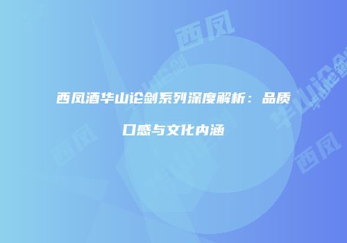 西凤酒华山论剑系列深度解析：品质口感与文化内涵
