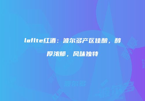 laflte红酒：波尔多产区佳酿，醇厚浓郁，风味独特