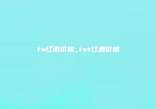 ts红酒价格_tst红酒价格