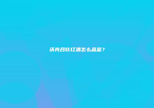 沃克吕兹红酒怎么品鉴？
