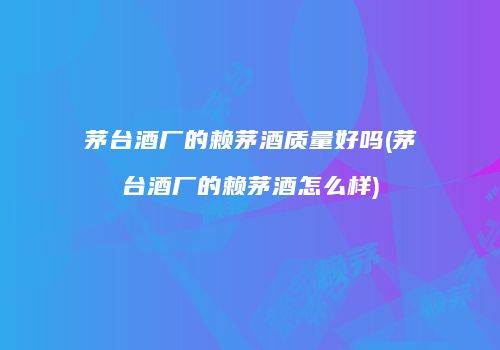 茅台酒厂的赖茅酒质量好吗(茅台酒厂的赖茅酒怎么样)