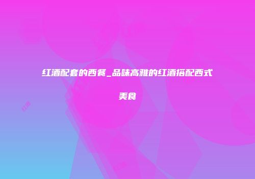 红酒配套的西餐_品味高雅的红酒搭配西式美食