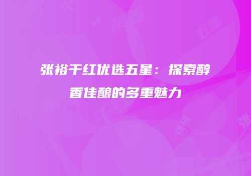 张裕干红优选五星：探索醇香佳酿的多重魅力