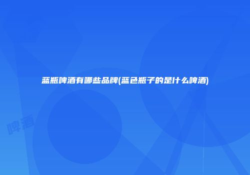 蓝瓶啤酒有哪些品牌(蓝色瓶子的是什么啤酒)