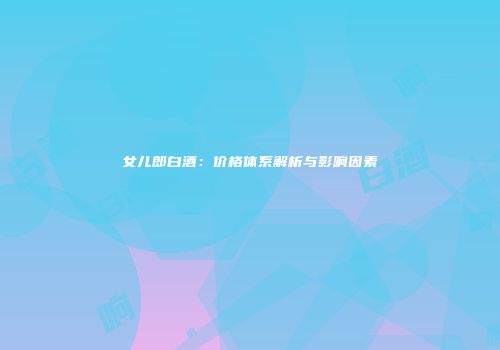 女儿郎白酒：价格体系解析与影响因素