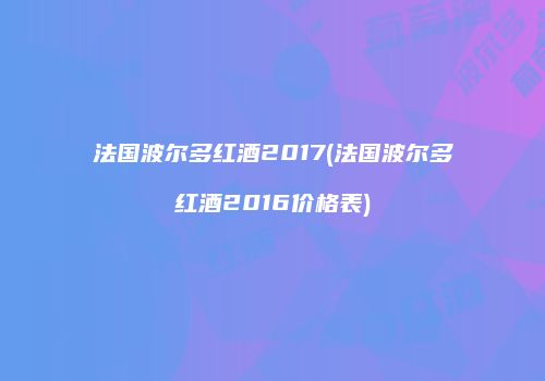 法国波尔多红酒2017(法国波尔多红酒2016价格表)