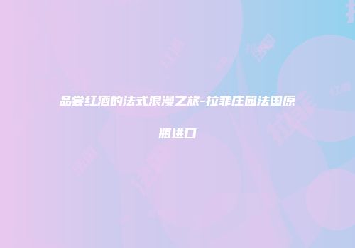 品尝红酒的法式浪漫之旅-拉菲庄园法国原瓶进口