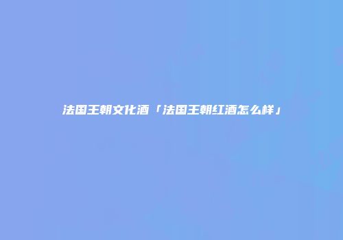法国王朝文化酒「法国王朝红酒怎么样」