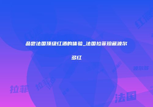 品尝法国顶级红酒的体验_法国拉菲珍藏波尔多红