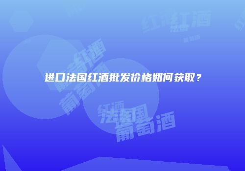进口法国红酒批发价格如何获取？