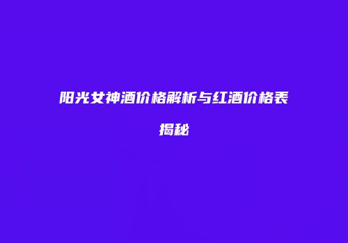 阳光女神酒价格解析与红酒价格表揭秘