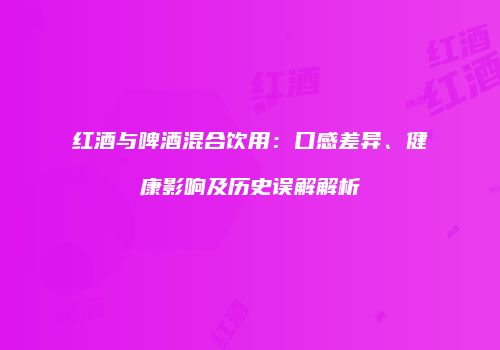 红酒与啤酒混合饮用：口感差异、健康影响及历史误解解析