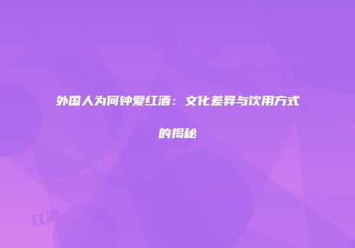外国人为何钟爱红酒：文化差异与饮用方式的揭秘
