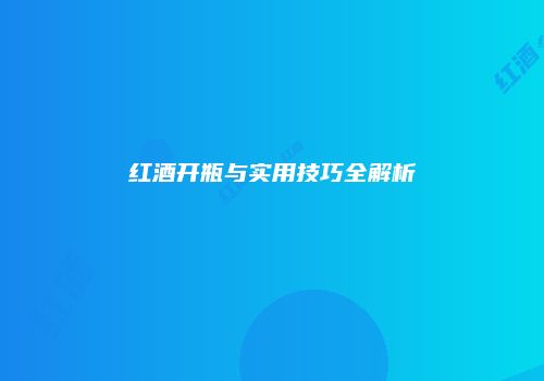 红酒开瓶与实用技巧全解析