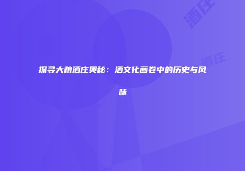 探寻大粮酒庄奥秘：酒文化画卷中的历史与风味