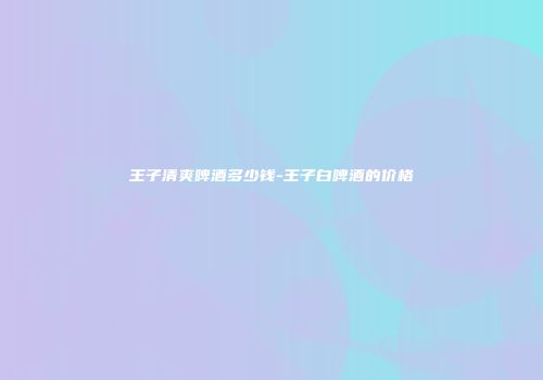 王子清爽啤酒多少钱-王子白啤酒的价格