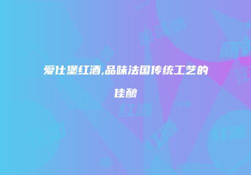 爱仕堡红酒,品味法国传统工艺的佳酿