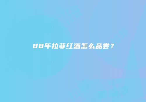 88年拉菲红酒怎么品尝？