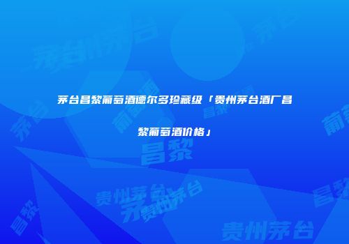 茅台昌黎葡萄酒德尔多珍藏级「贵州茅台酒厂昌黎葡萄酒价格」