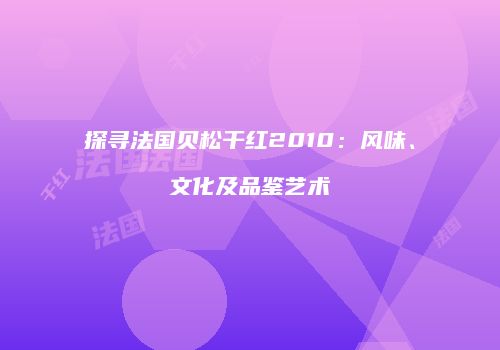 探寻法国贝松干红2010：风味、文化及品鉴艺术