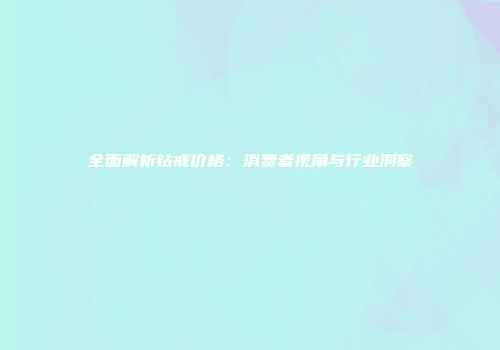全面解析钻戒价格：消费者视角与行业洞察