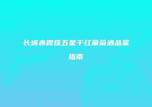 长城赤霞珠五星干红葡萄酒品鉴指南