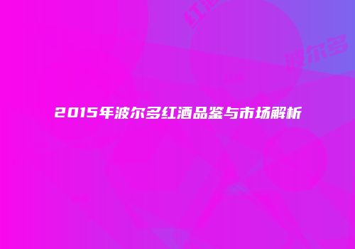 2015年波尔多红酒品鉴与市场解析