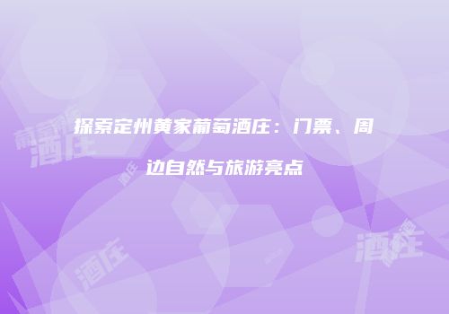 探索定州黄家葡萄酒庄：门票、周边自然与旅游亮点