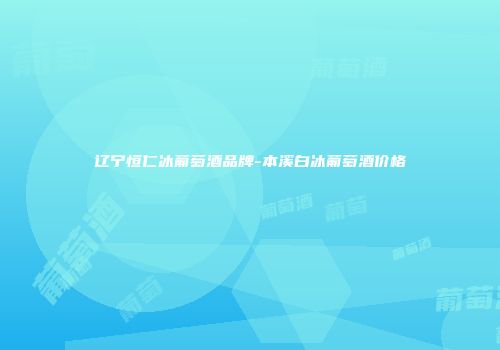 辽宁恒仁冰葡萄酒品牌-本溪白冰葡萄酒价格