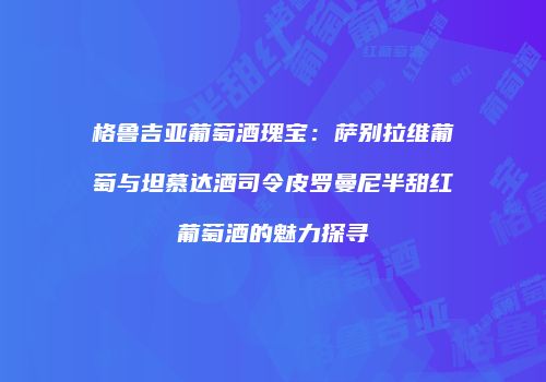 格鲁吉亚葡萄酒瑰宝：萨别拉维葡萄与坦慕达酒司令皮罗曼尼半甜红葡萄酒的魅力探寻