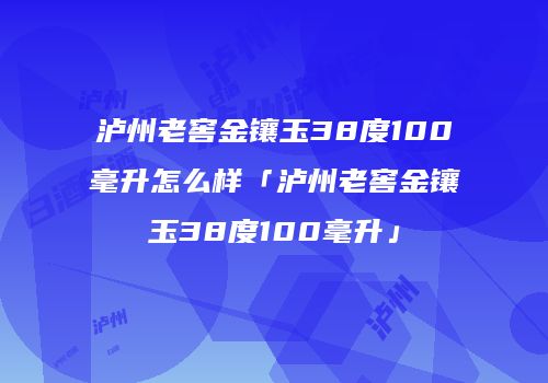 泸州老窖金镶玉38度100毫升怎么样「泸州老窖金镶玉38度100毫升」