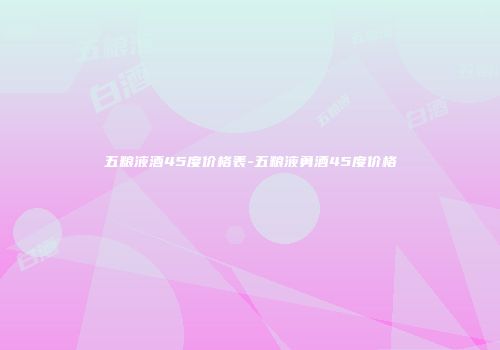 五粮液酒45度价格表-五粮液勇酒45度价格