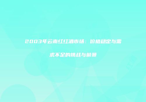 2003年云南红红酒市场：价格稳定与需求不足的挑战与前景