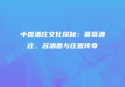 中国酒庄文化探秘：葡萄酒庄、名酒园与庄园传奇