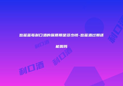 悠蜜蓝莓利口酒的保质期是多少钱-悠蜜酒过期还能喝吗