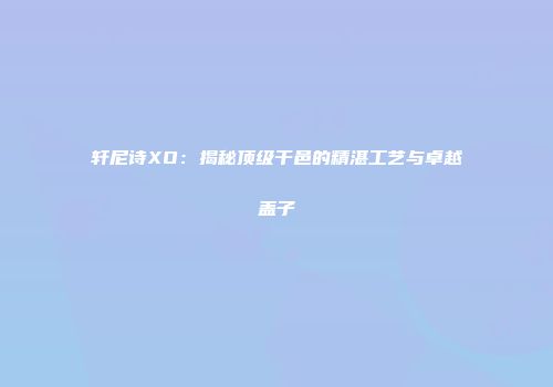 轩尼诗XO：揭秘顶级干邑的精湛工艺与卓越盖子