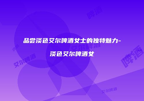 品尝淡色艾尔啤酒女士的独特魅力-淡色艾尔啤酒女