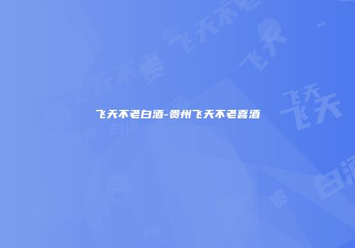 飞天不老白酒-贵州飞天不老喜酒