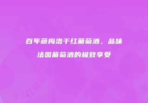 百年藤梅洛干红葡萄酒，品味法国葡萄酒的极致享受