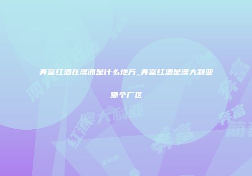 奔富红酒在澳洲是什么地方_奔富红酒是澳大利亚哪个厂区